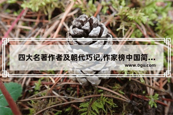 四大名著作者及朝代巧记,作家榜中国简史和中国历史