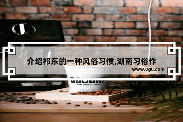 介绍祁东的一种风俗习惯,湖南习俗作