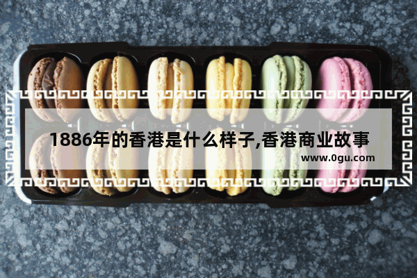1886年的香港是什么样子,香港商业故事历史
