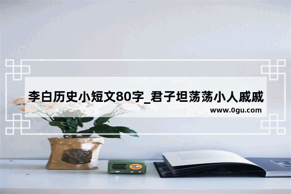 李白历史小短文80字_君子坦荡荡小人戚戚的典型事例