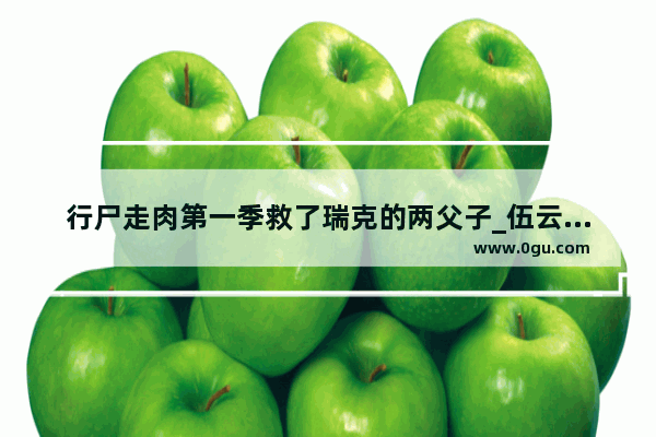 行尸走肉第一季救了瑞克的两父子_伍云召夜救李渊父子几天