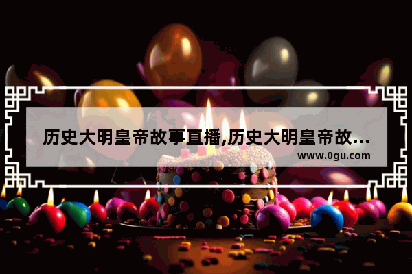 历史大明皇帝故事直播,历史大明皇帝故事直播