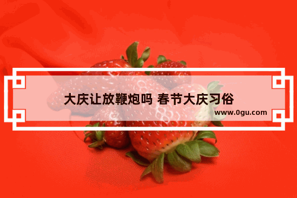 大庆让放鞭炮吗 春节大庆习俗