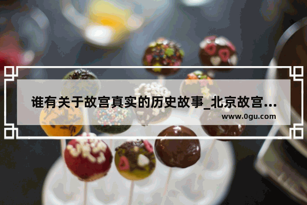 谁有关于故宫真实的历史故事_北京故宫的外观和结构历史变化相关故事有哪些