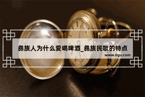 彝族人为什么爱喝啤酒_彝族民歌的特点