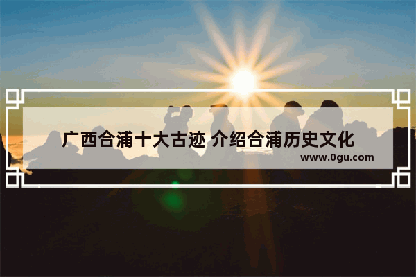 广西合浦十大古迹 介绍合浦历史文化