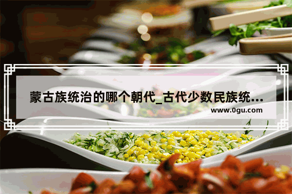 蒙古族统治的哪个朝代_古代少数民族统治蒙古草原的先后顺序
