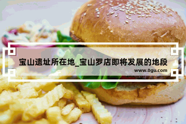 宝山遗址所在地_宝山罗店即将发展的地段