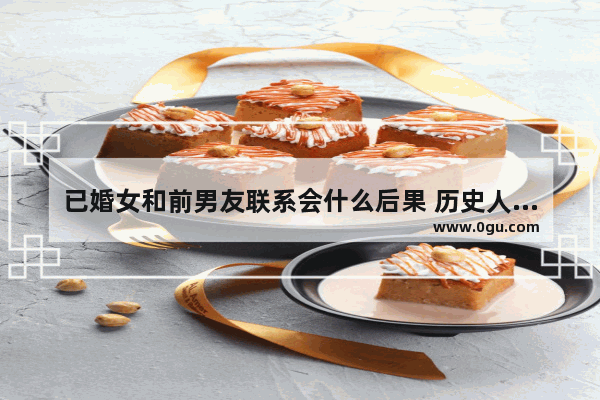 已婚女和前男友联系会什么后果 历史人物情感++