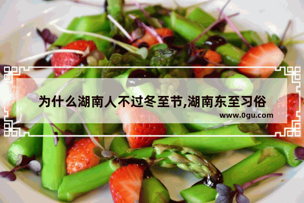 为什么湖南人不过冬至节,湖南东至习俗
