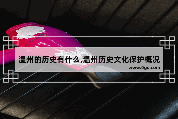 温州的历史有什么,温州历史文化保护概况
