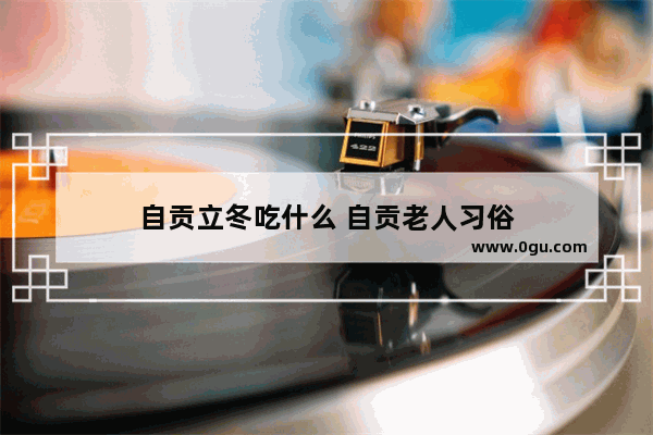 自贡立冬吃什么 自贡老人习俗