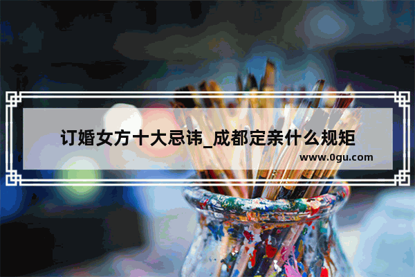 订婚女方十大忌讳_成都定亲什么规矩