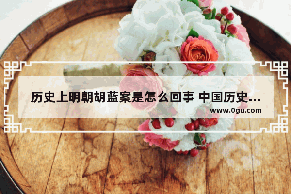 历史上明朝胡蓝案是怎么回事 中国历史上被狱