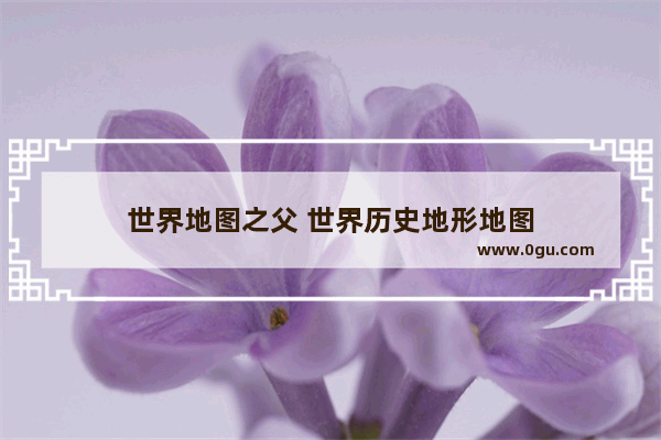 世界地图之父 世界历史地形地图