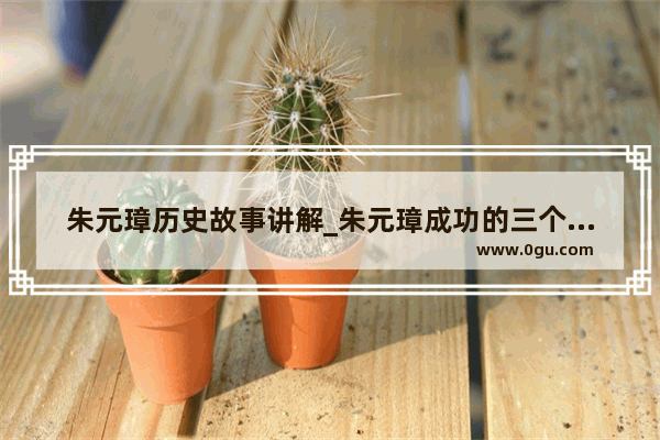 朱元璋历史故事讲解_朱元璋成功的三个秘诀