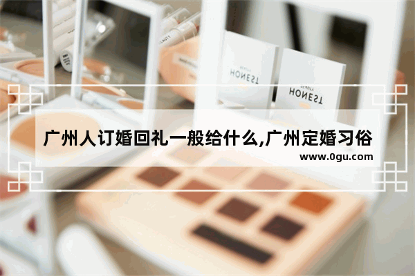 广州人订婚回礼一般给什么,广州定婚习俗