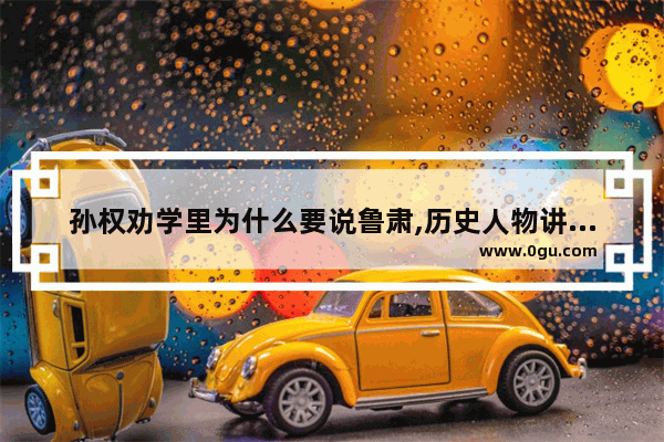 孙权劝学里为什么要说鲁肃,历史人物讲解曹操劝学
