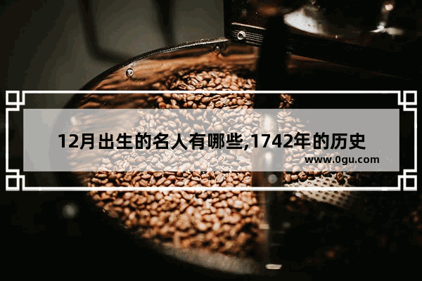 12月出生的名人有哪些,1742年的历史人物