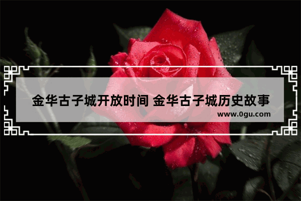 金华古子城开放时间 金华古子城历史故事