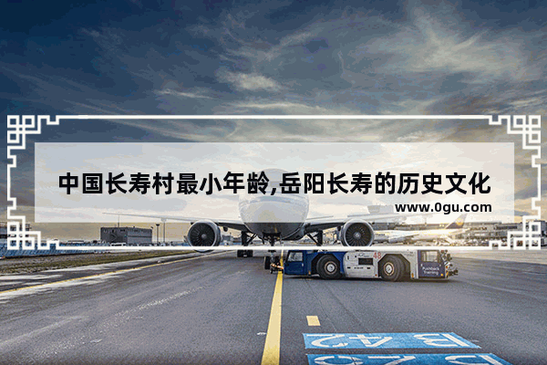 中国长寿村最小年龄,岳阳长寿的历史文化