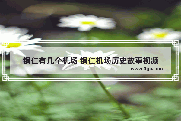 铜仁有几个机场 铜仁机场历史故事视频