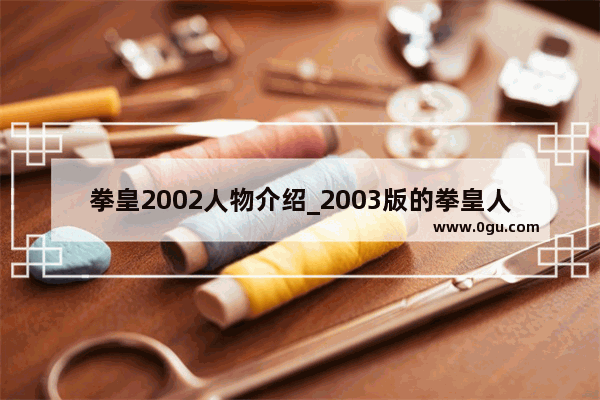拳皇2002人物介绍_2003版的拳皇人物各叫什么名字 并介绍一下 尤其是一个白头发 红衣服的一个人 求求各位大哥大街了