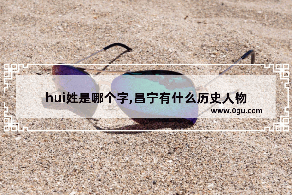 hui姓是哪个字,昌宁有什么历史人物