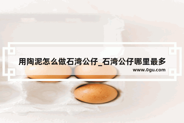 用陶泥怎么做石湾公仔_石湾公仔哪里最多