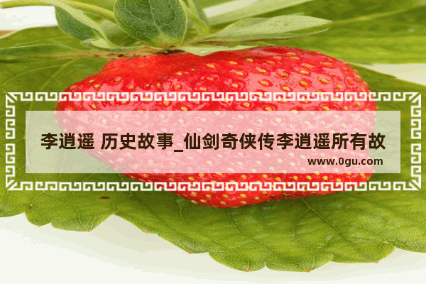 李逍遥 历史故事_仙剑奇侠传李逍遥所有故事