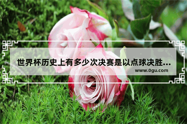 世界杯历史上有多少次决赛是以点球决胜负的 世界历史决赛