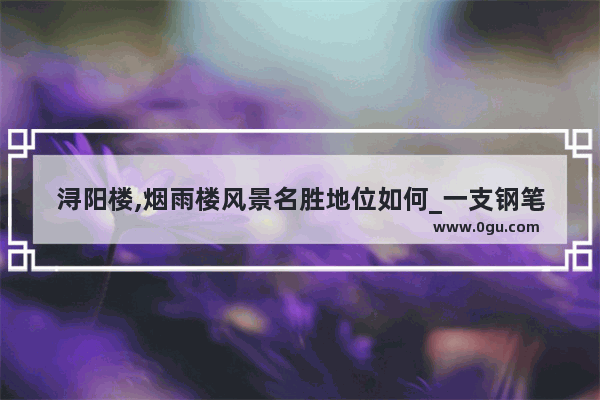 浔阳楼,烟雨楼风景名胜地位如何_一支钢笔的故事分析