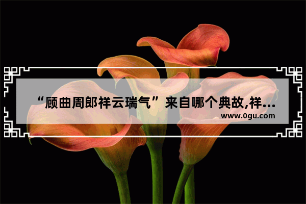“顾曲周郎祥云瑞气”来自哪个典故,祥云县历史故事