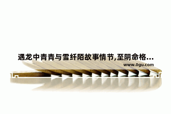 遇龙中青青与雪纤陌故事情节,至阴命格历史人物