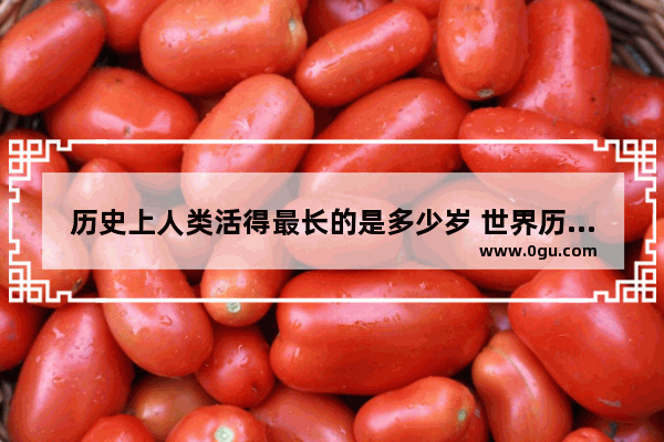历史上人类活得最长的是多少岁 世界历史活得最久的人排名