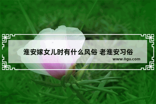 淮安嫁女儿时有什么风俗 老淮安习俗