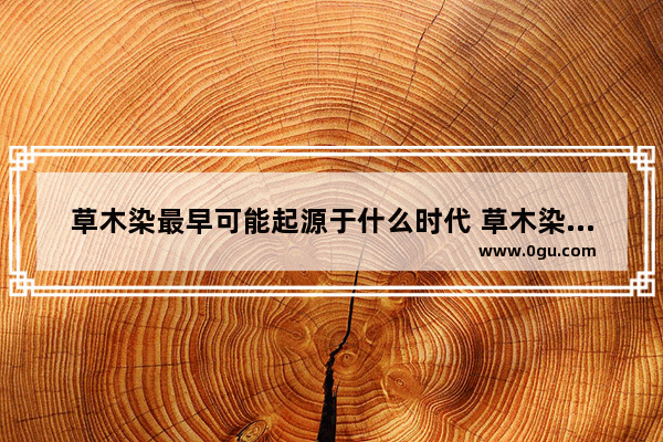 草木染最早可能起源于什么时代 草木染的历史故事