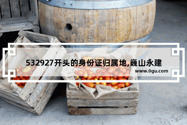 532927开头的身份证归属地,巍山永建历史文化
