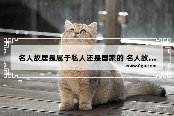 名人故居是属于私人还是国家的 名人故居历史文化保护