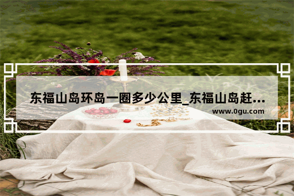 东福山岛环岛一圈多少公里_东福山岛赶海攻略