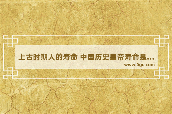 上古时期人的寿命 中国历史皇帝寿命是多少