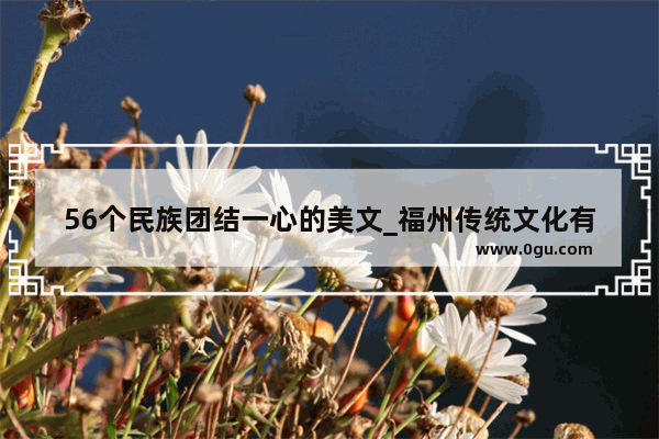 56个民族团结一心的美文_福州传统文化有关的美文