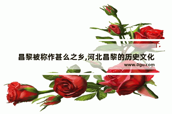 昌黎被称作甚么之乡,河北昌黎的历史文化