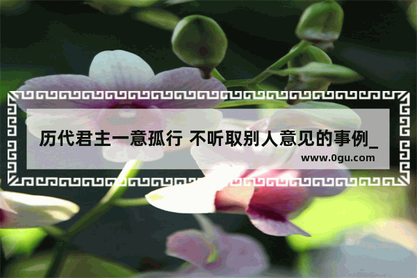 历代君主一意孤行 不听取别人意见的事例_历史君王成功的故事