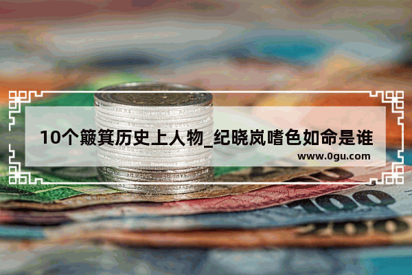 10个簸箕历史上人物_纪晓岚嗜色如命是谁说的