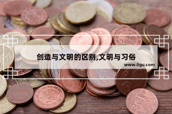 创造与文明的区别,文明与习俗