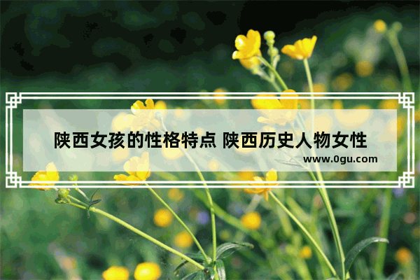 陕西女孩的性格特点 陕西历史人物女性