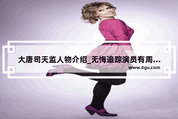 大唐司天监人物介绍_无悔追踪演员有周迅吗