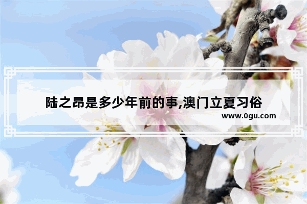 陆之昂是多少年前的事,澳门立夏习俗
