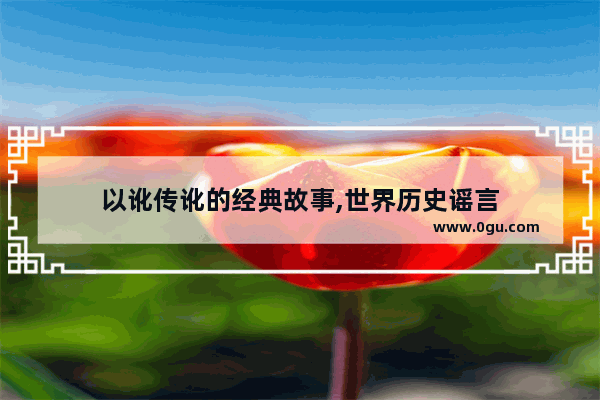 以讹传讹的经典故事,世界历史谣言